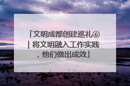 文明成都创建巡礼⑥｜将文明融入工作实践，他们做出成效